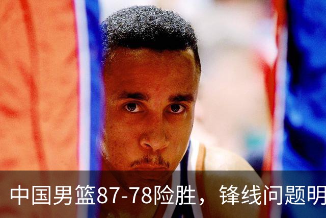 中国男篮87-78险胜，锋线问题明显，四球员状态不佳，廖三宁是最大功臣
