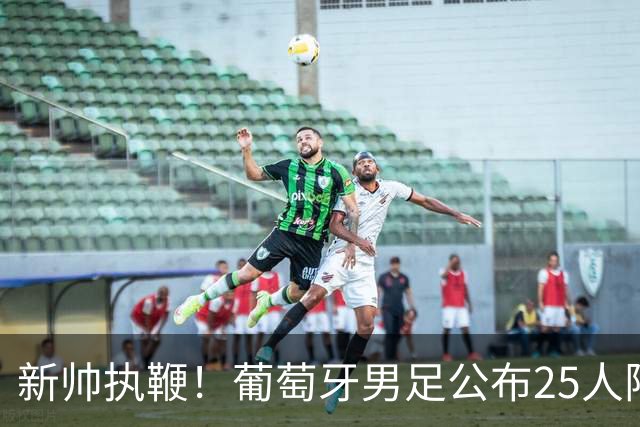 新帅执鞭！葡萄牙男足公布25人阵容：41岁C罗延续23年国家队征程