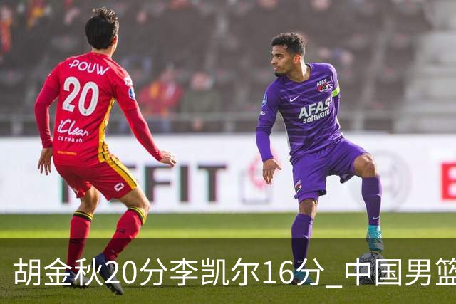 胡金秋20分李凯尔16分 中国男篮力克安哥拉